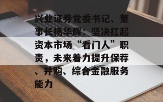 兴业证券党委书记、董事长杨华辉：坚决扛起资本市场“看门人”职责，未来着力提升保荐、并购、综合金融服务能力