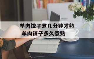 羊肉饺子煮几分钟才熟 羊肉饺子多久煮熟