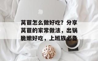 莴苣怎么做好吃？分享莴苣的家常做法，出锅脆嫩好吃，上班族必备