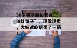 30岁男子街边卖这“油炸饺子”，现做现卖，大婶试吃后买了一锅！