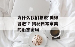 为什么我们总说'美得冒泡'？揭秘日常审美的治愈密码