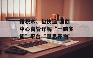 搭积木、包快递 国创中心高管详解“一脑多能”平台“慧思开物”