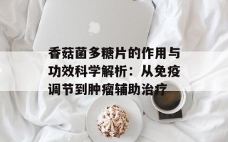 香菇菌多糖片的作用与功效科学解析：从免疫调节到肿瘤辅助治疗