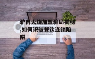 驴肉火烧加盟骗局揭秘,如何识破餐饮连锁陷阱