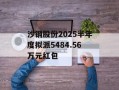 沙钢股份2025半年度拟派5484.56万元红包