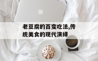 老豆腐的百变吃法,传统美食的现代演绎