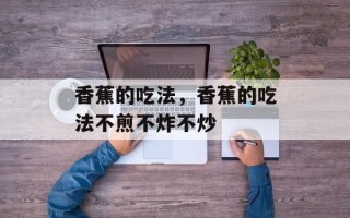 香蕉的吃法，香蕉的吃法不煎不炸不炒