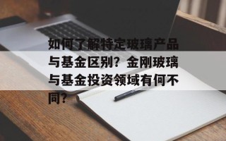 如何了解特定玻璃产品与基金区别？金刚玻璃与基金投资领域有何不同？