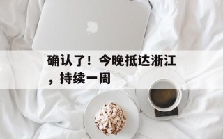 确认了！今晚抵达浙江，持续一周