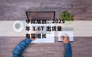中际旭创：2025 年 1.6T 出货量有望增长