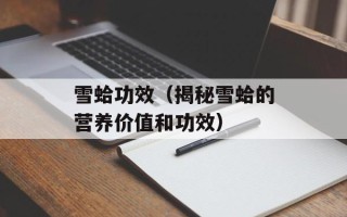 雪蛤功效（揭秘雪蛤的营养价值和功效）