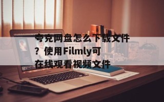 夸克网盘怎么下载文件？使用Filmly可在线观看视频文件