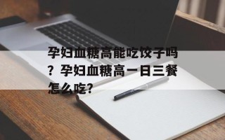 孕妇血糖高能吃饺子吗？孕妇血糖高一日三餐怎么吃？