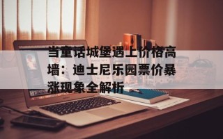 当童话城堡遇上价格高墙：迪士尼乐园票价暴涨现象全解析