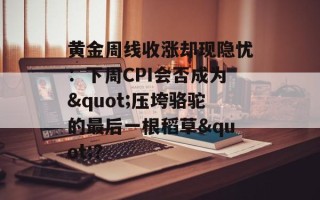 黄金周线收涨却现隐忧：下周CPI会否成为"压垮骆驼的最后一根稻草"？