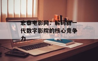 宏泰电影网：解码新一代数字影院的核心竞争力