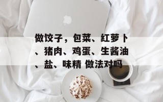 做饺子，包菜、红萝卜、猪肉、鸡蛋、生酱油、盐、味精 做法对吗