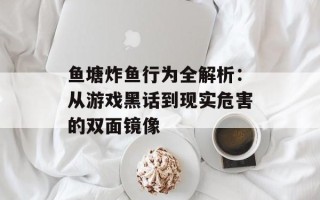 鱼塘炸鱼行为全解析：从游戏黑话到现实危害的双面镜像