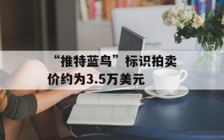 “推特蓝鸟”标识拍卖价约为3.5万美元