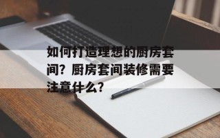 如何打造理想的厨房套间？厨房套间装修需要注意什么？