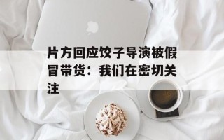 片方回应饺子导演被假冒带货：我们在密切关注