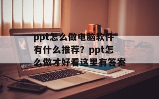 ppt怎么做电脑软件有什么推荐？ppt怎么做才好看这里有答案