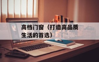 高档门窗（打造高品质生活的首选）