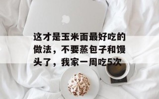 这才是玉米面更好吃的做法，不要蒸包子和馒头了，我家一周吃5次
