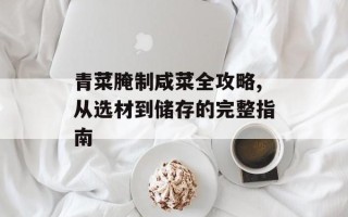 青菜腌制咸菜全攻略,从选材到储存的完整指南