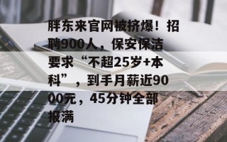 胖东来官网被挤爆！招聘900人，保安保洁要求“不超25岁+本科”，到手月薪近9000元，45分钟全部报满