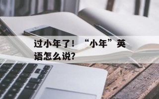 过小年了！“小年”英语怎么说？