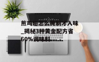 煎鸡翅怎么腌制才入味_揭秘3种黄金配方省60%调味料