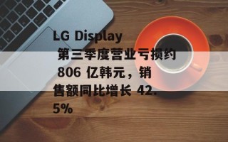 LG Display 第三季度营业亏损约 806 亿韩元，销售额同比增长 42.5%