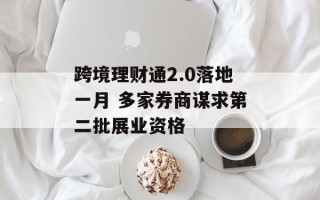 跨境理财通2.0落地一月 多家券商谋求第二批展业资格