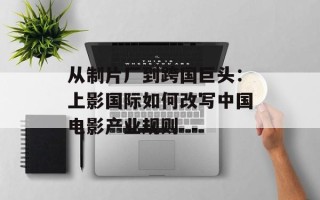 从制片厂到跨国巨头：上影国际如何改写中国电影产业规则