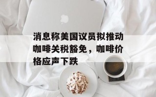 消息称美国议员拟推动咖啡关税豁免，咖啡价格应声下跌