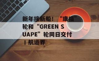 新年接新船！“康福”轮和“GREEN SUAPE”轮同日交付丨航运界