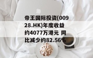 帝王国际投资(00928.HK)年度收益约4077万港元 同比减少约82.56%