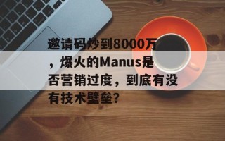 邀请码炒到8000万，爆火的Manus是否营销过度，到底有没有技术壁垒？