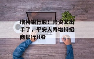 增持银行股！险资又出手了，平安人寿增持招商银行H股