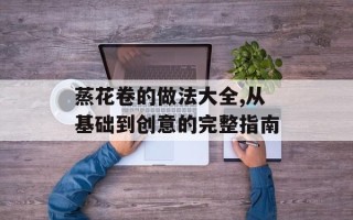 蒸花卷的做法大全,从基础到创意的完整指南