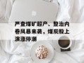 严查煤矿超产、整治内卷风暴来袭，煤炭股上演涨停潮