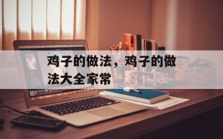 鸡子的做法，鸡子的做法大全家常