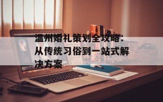 温州婚礼策划全攻略：从传统习俗到一站式解决方案