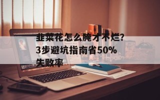 韭菜花怎么腌才不烂？3步避坑指南省50%失败率