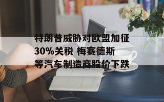 特朗普威胁对欧盟加征30%关税 梅赛德斯等汽车制造商股价下跌
