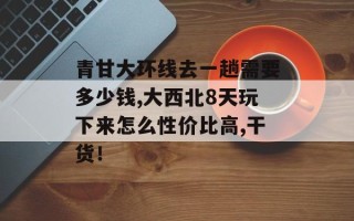青甘大环线去一趟需要多少钱,大西北8天玩下来怎么性价比高,干货！