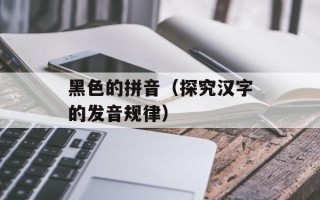 黑色的拼音（探究汉字的发音规律）