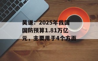 吴谦：2025年我国国防预算1.81万亿元，主要用于4个方面