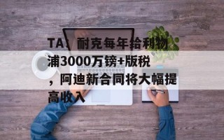 TA：耐克每年给利物浦3000万镑+版税，阿迪新合同将大幅提高收入